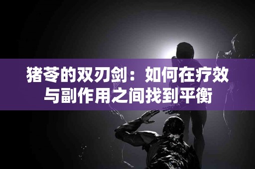 猪苓的双刃剑：如何在疗效与副作用之间找到平衡