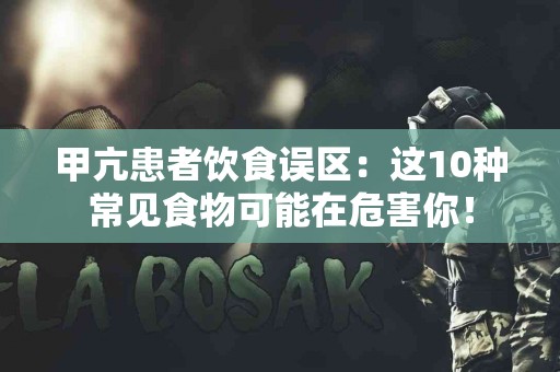 甲亢患者饮食误区：这10种常见食物可能在危害你！