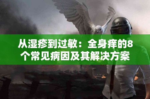 从湿疹到过敏：全身痒的8个常见病因及其解决方案