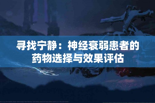 寻找宁静：神经衰弱患者的药物选择与效果评估