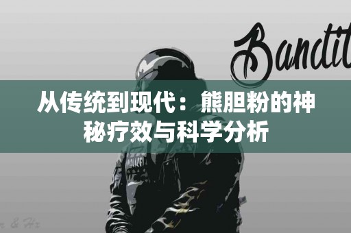 从传统到现代：熊胆粉的神秘疗效与科学分析