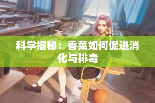 科学揭秘:香菜如何促进消化与排毒 科学揭秘:香菜如何促进消化与排毒