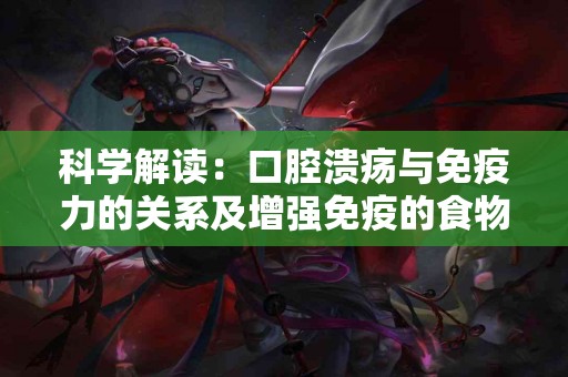 科学解读：口腔溃疡与免疫力的关系及增强免疫的食物