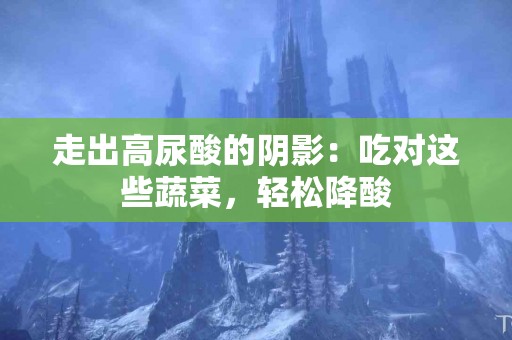 走出高尿酸的阴影：吃对这些蔬菜，轻松降酸