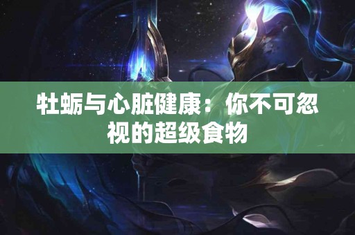 牡蛎与心脏健康：你不可忽视的超级食物