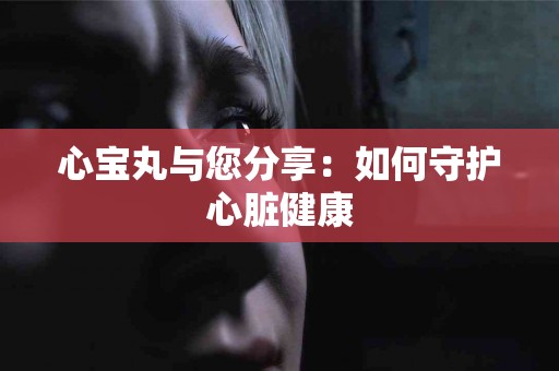 心宝丸与您分享：如何守护心脏健康