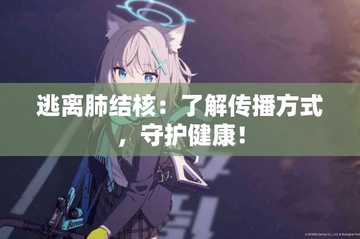 逃离肺结核:了解传播方式,守护健康! 逃离肺结核:了解传播方式,守护健康!