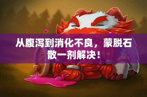 从腹泻到消化不良，蒙脱石散一剂解决！