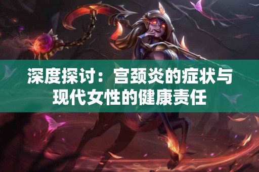 深度探讨：宫颈炎的症状与现代女性的健康责任