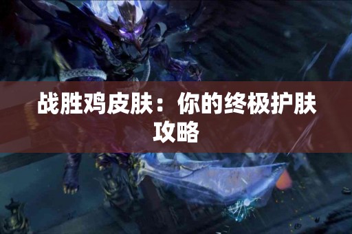 战胜鸡皮肤：你的终极护肤攻略