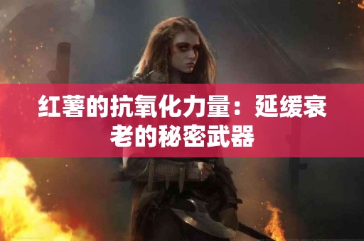 红薯的抗氧化力量:延缓衰老的秘密武器 红薯的抗氧化力量:延缓衰老的秘密武器