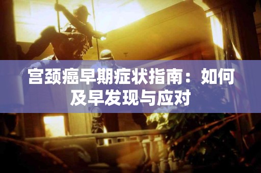 宫颈癌早期症状指南:如何及早发现与应对 宫颈癌早期症状指南:如何及早发现与应对