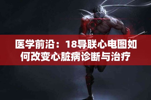 医学前沿：18导联心电图如何改变心脏病诊断与治疗