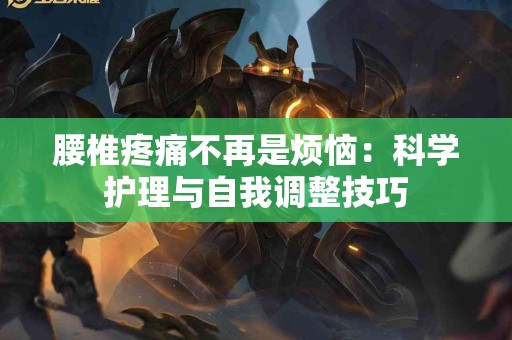 腰椎疼痛不再是烦恼:科学护理与自我调整技巧 腰椎疼痛不再是烦恼:科学护理与自我调整技巧