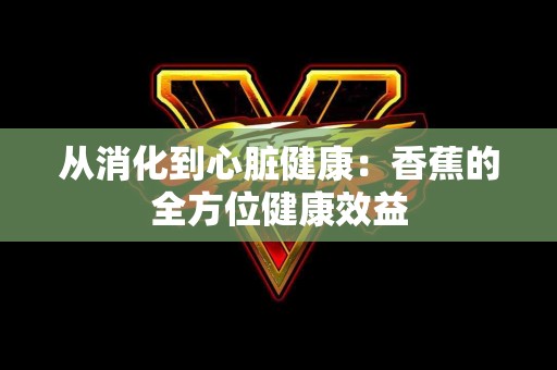 从消化到心脏健康：香蕉的全方位健康效益