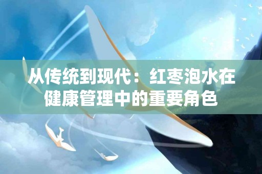 从传统到现代：红枣泡水在健康管理中的重要角色