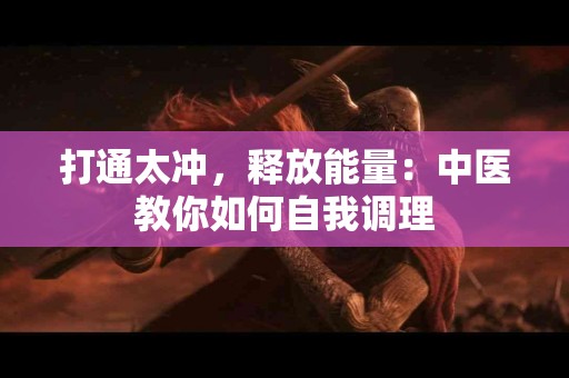 打通太冲,释放能量:中医教你如何自我调理 打通太冲,释放能量:中医教你如何自我调理