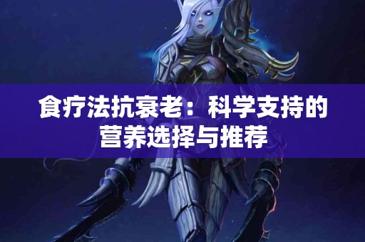 食疗法抗衰老：科学支持的营养选择与推荐