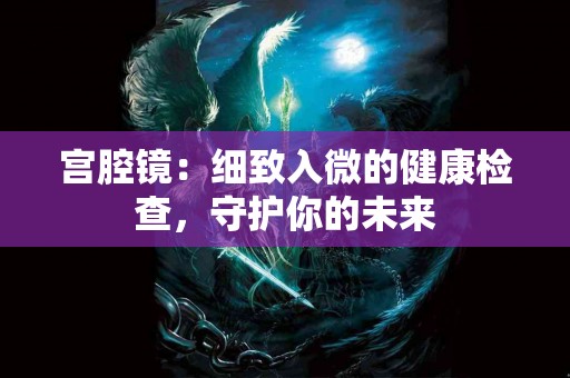 宫腔镜：细致入微的健康检查，守护你的未来