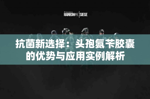 抗菌新选择：头孢氨苄胶囊的优势与应用实例解析