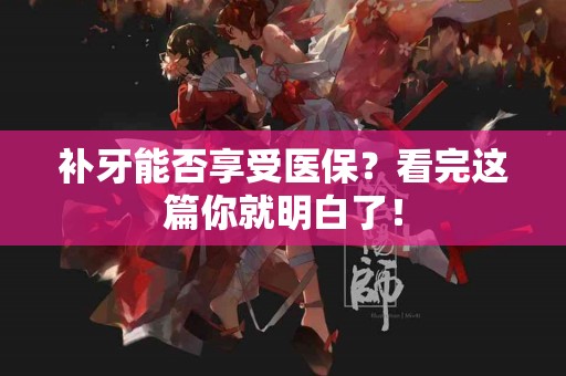 补牙能否享受医保？看完这篇你就明白了！