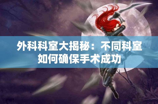 外科科室大揭秘:不同科室如何确保手术成功 外科科室大揭秘:不同科室如何确保手术成功