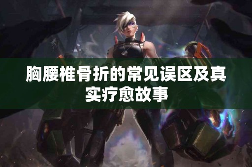 胸腰椎骨折的常见误区及真实疗愈故事 胸腰椎骨折的常见误区及真实疗愈故事