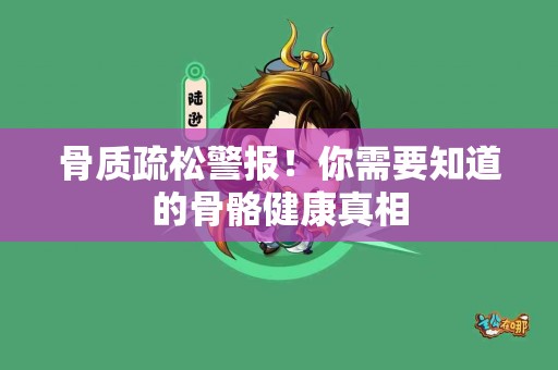 骨质疏松警报！你需要知道的骨骼健康真相