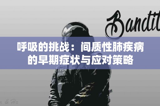 呼吸的挑战：间质性肺疾病的早期症状与应对策略