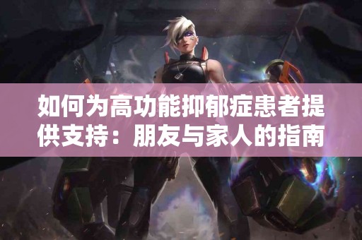 如何为高功能抑郁症患者提供支持：朋友与家人的指南