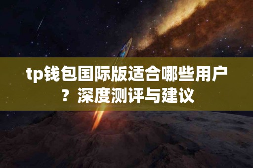 tp钱包国际版适合哪些用户？深度测评与建议