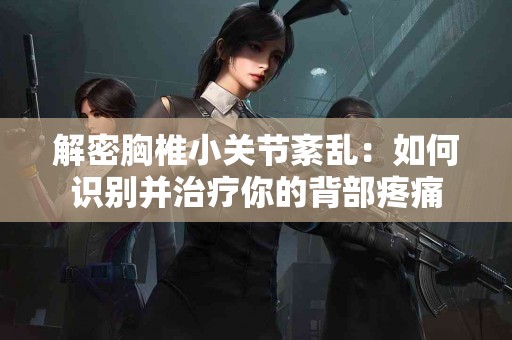 解密胸椎小关节紊乱:如何识别并治疗你的背部疼痛 解密胸椎小关节紊乱:如何识别并治疗你的背部疼痛