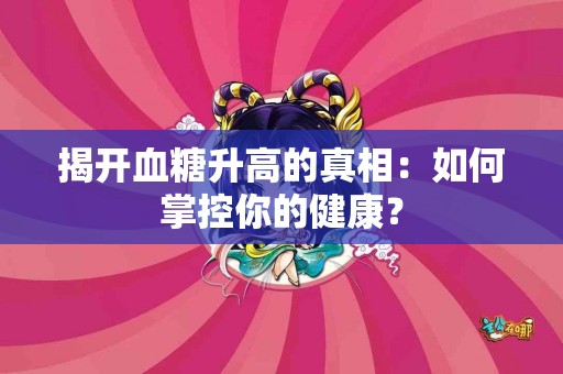 揭开血糖升高的真相：如何掌控你的健康？