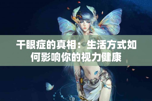 干眼症的真相：生活方式如何影响你的视力健康