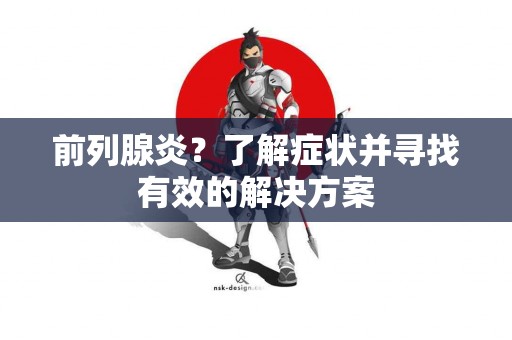 前列腺炎?了解症状并寻找有效的解决方案 前列腺炎?了解症状并寻找有效的解决方案