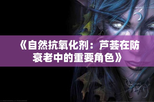 《自然抗氧化剂：芦荟在防衰老中的重要角色》