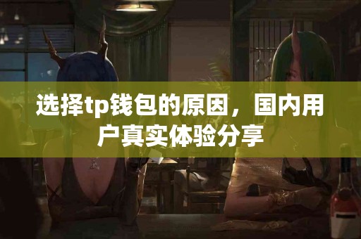 选择tp钱包的原因,国内用户真实体验分享 选择tp钱包的原因,国内用户真实体验分享