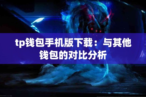 tp钱包手机版下载:与其他钱包的对比分析 tp钱包手机版下载:与其他钱包的对比分析