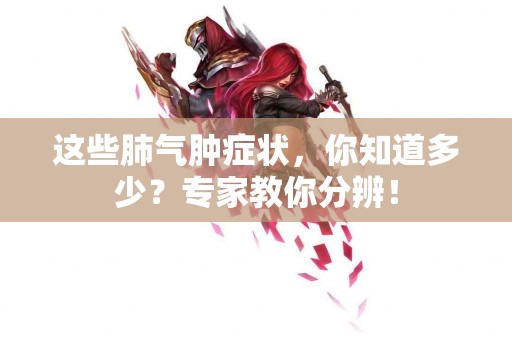 这些肺气肿症状，你知道多少？专家教你分辨！