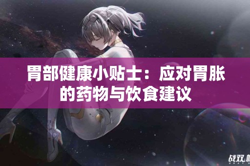 胃部健康小贴士：应对胃胀的药物与饮食建议