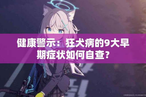 健康警示：狂犬病的9大早期症状如何自查？