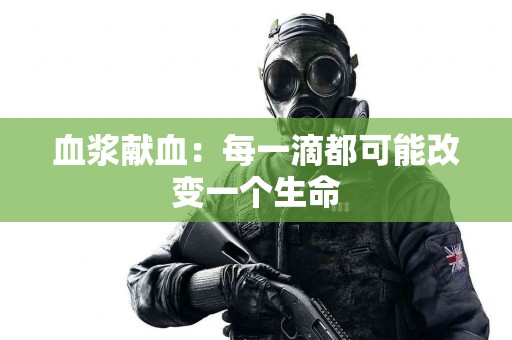 血浆献血：每一滴都可能改变一个生命