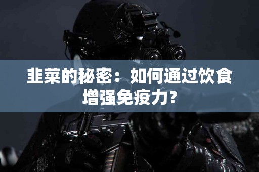韭菜的秘密：如何通过饮食增强免疫力？
