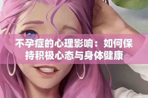 不孕症的心理影响：如何保持积极心态与身体健康