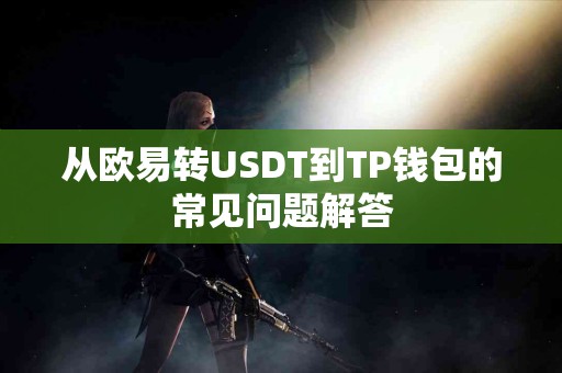 从欧易转USDT到TP钱包的常见问题解答 从欧易转USDT到TP钱包的常见问题解答
