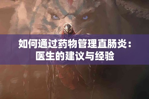 如何通过药物管理直肠炎：医生的建议与经验