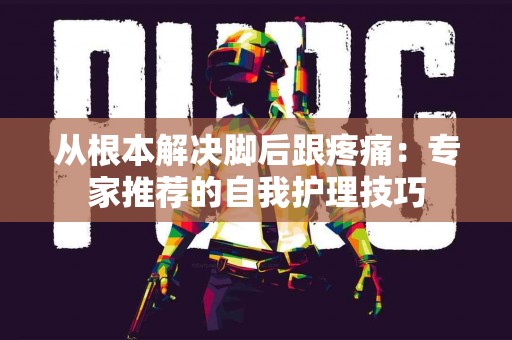 从根本解决脚后跟疼痛:专家推荐的自我护理技巧 从根本解决脚后跟疼痛:专家推荐的自我护理技巧