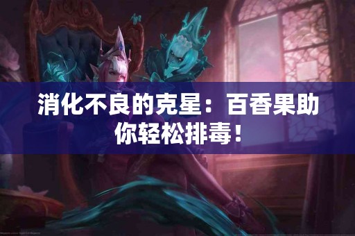 消化不良的克星：百香果助你轻松排毒！