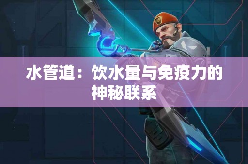 水管道：饮水量与免疫力的神秘联系