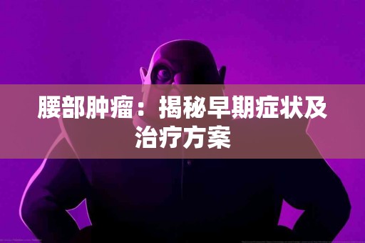 腰部肿瘤：揭秘早期症状及治疗方案